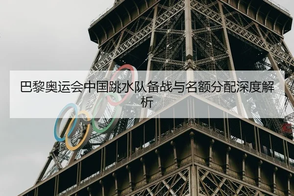 巴黎奥运会中国跳水队备战与名额分配深度解析